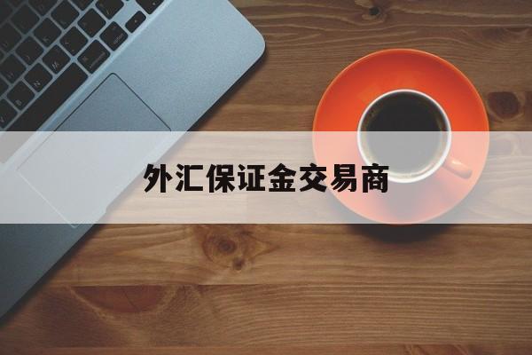 外汇保证金交易商(外汇保证金交易是否合法文件)