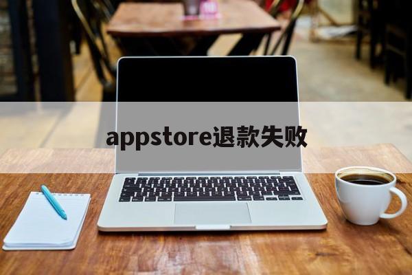 appstore退款失败(appstore退款不成功,还可以继续申请吗)