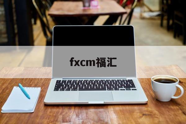 fxcm福汇(fxcm福汇官网登录入口)