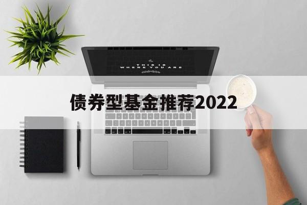 债券型基金推荐2022(债券型基金推荐2022年)